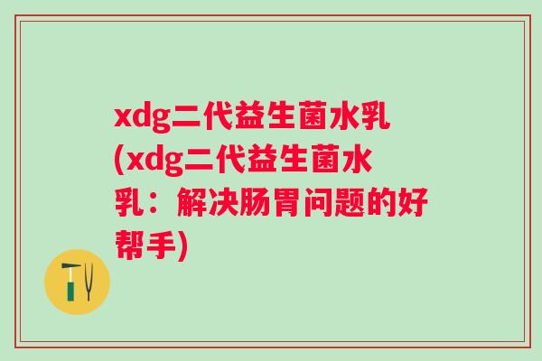 xdg二代益生菌水乳(xdg二代益生菌水乳：解决肠胃问题的好帮手)