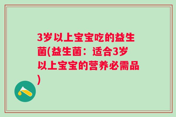 3岁以上宝宝吃的益生菌(益生菌：适合3岁以上宝宝的营养必需品)