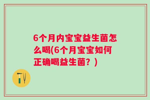 6个月内宝宝益生菌怎么喝(6个月宝宝如何正确喝益生菌？)