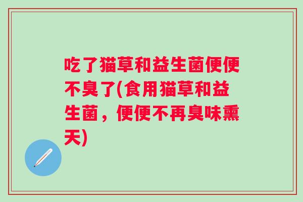 吃了猫草和益生菌便便不臭了(食用猫草和益生菌，便便不再臭味熏天)