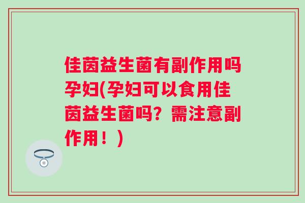 佳茵益生菌有副作用吗孕妇(孕妇可以食用佳茵益生菌吗?需注意副作用!) 佳茵益生菌有副作用吗孕妇(孕妇可以食用佳茵益生菌吗?需注意副作用!)