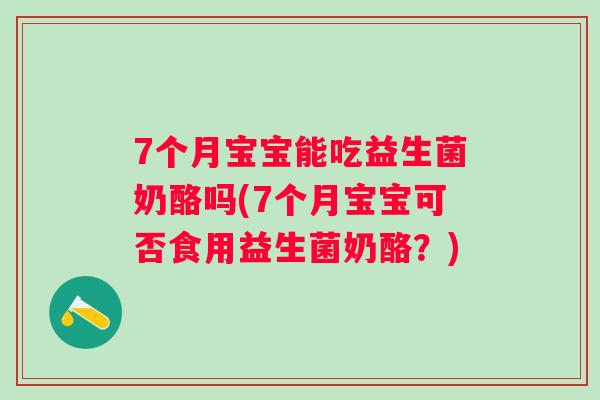 7个月宝宝能吃益生菌奶酪吗(7个月宝宝可否食用益生菌奶酪？)
