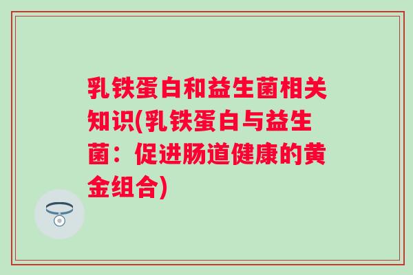 乳铁蛋白和益生菌相关知识(乳铁蛋白与益生菌:促进肠道健康的黄金组合) 乳铁蛋白和益生菌相关知识(乳铁蛋白与益生菌:促进肠道健康的黄金组合)