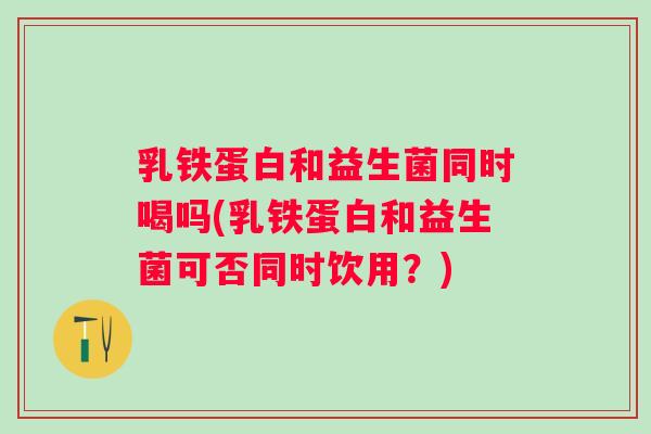 乳铁蛋白和益生菌同时喝吗(乳铁蛋白和益生菌可否同时饮用？)