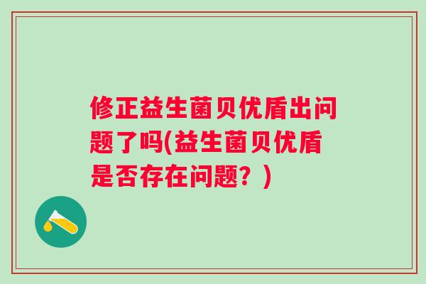 修正益生菌贝优盾出问题了吗(益生菌贝优盾是否存在问题?) 修正益生菌贝优盾出问题了吗(益生菌贝优盾是否存在问题?)