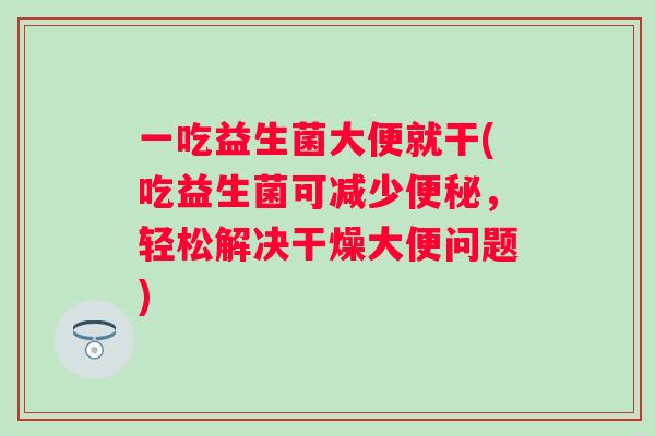 一吃益生菌大便就干(吃益生菌可减少,轻松解决干燥大便问题) 一吃益生菌大便就干(吃益生菌可减少,轻松解决干燥大便问题)