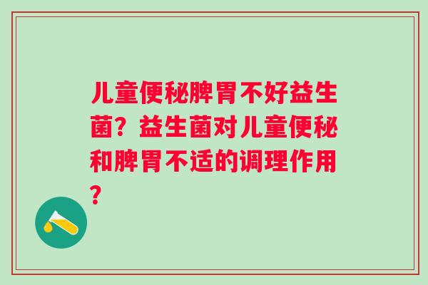 儿童脾胃不好益生菌?益生菌对儿童和脾胃不适的调理作用? 儿童脾胃不好益生菌?益生菌对儿童和脾胃不适的调理作用?