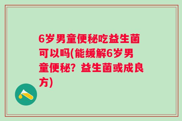 6岁男童吃益生菌可以吗(能缓解6岁男童？益生菌或成良方)
