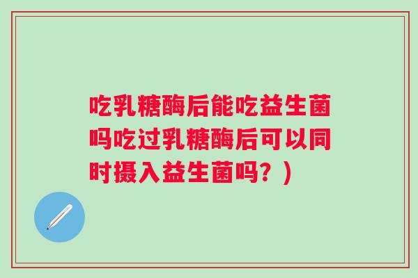 吃乳糖酶后能吃益生菌吗吃过乳糖酶后可以同时摄入益生菌吗?) 吃乳糖酶后能吃益生菌吗吃过乳糖酶后可以同时摄入益生菌吗?)