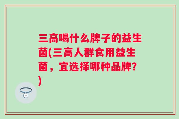 喝什么牌子的益生菌(人群食用益生菌，宜选择哪种品牌？)