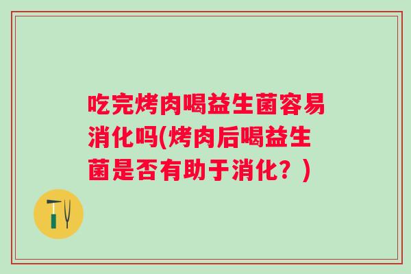 吃完烤肉喝益生菌容易消化吗(烤肉后喝益生菌是否有助于消化?) 吃完烤肉喝益生菌容易消化吗(烤肉后喝益生菌是否有助于消化?)