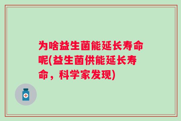 为啥益生菌能延长寿命呢(益生菌供能延长寿命,科学家发现) 为啥益生菌能延长寿命呢(益生菌供能延长寿命,科学家发现)