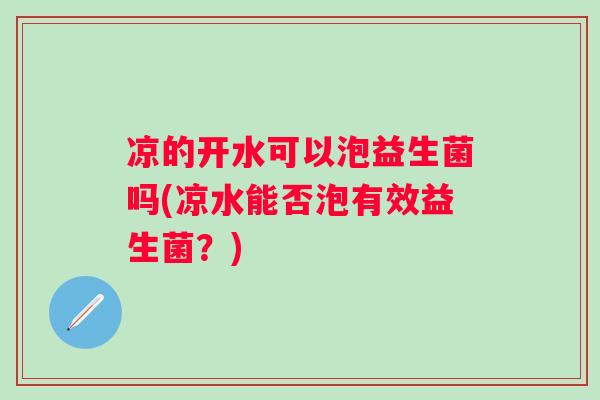 凉的开水可以泡益生菌吗(凉水能否泡有效益生菌?) 凉的开水可以泡益生菌吗(凉水能否泡有效益生菌?)