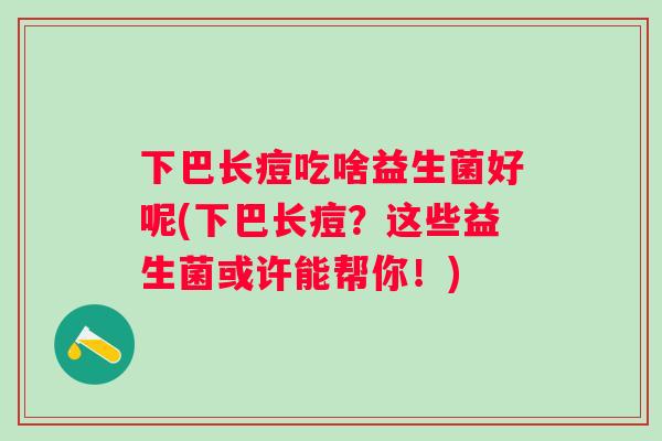 下巴长痘吃啥益生菌好呢(下巴长痘？这些益生菌或许能帮你！)