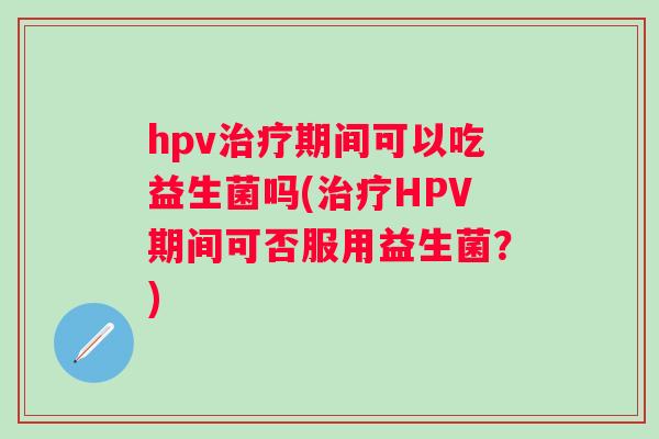 hpv期间可以吃益生菌吗(HPV期间可否服用益生菌？)