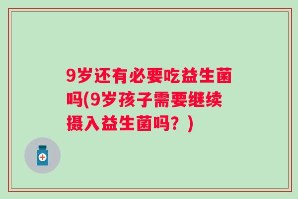 9岁还有必要吃益生菌吗(9岁孩子需要继续摄入益生菌吗?) 9岁还有必要吃益生菌吗(9岁孩子需要继续摄入益生菌吗?)