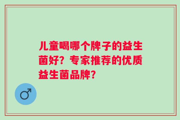 儿童喝哪个牌子的益生菌好？专家推荐的优质益生菌品牌？