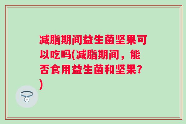 减脂期间益生菌坚果可以吃吗(减脂期间，能否食用益生菌和坚果？)
