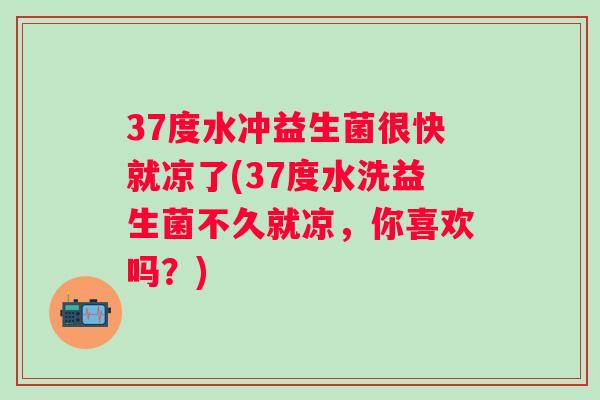 37度水冲益生菌很快就凉了(37度水洗益生菌不久就凉，你喜欢吗？)