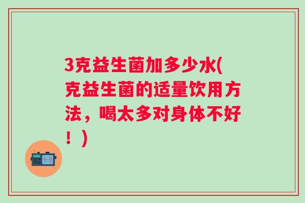 3克益生菌加多少水(克益生菌的适量饮用方法，喝太多对身体不好！)
