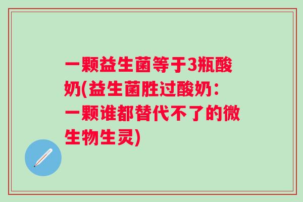 一颗益生菌等于3瓶酸奶(益生菌胜过酸奶:一颗谁都替代不了的微生物生灵) 一颗益生菌等于3瓶酸奶(益生菌胜过酸奶:一颗谁都替代不了的微生物生灵)