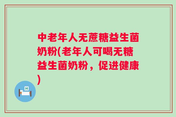 中老年人无蔗糖益生菌奶粉(老年人可喝无糖益生菌奶粉，促进健康)