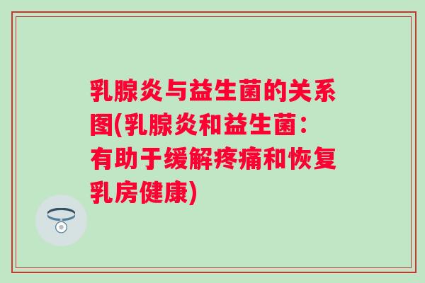 乳腺炎与益生菌的关系图(乳腺炎和益生菌:有助于缓解和恢复乳房健康) 乳腺炎与益生菌的关系图(乳腺炎和益生菌:有助于缓解和恢复乳房健康)