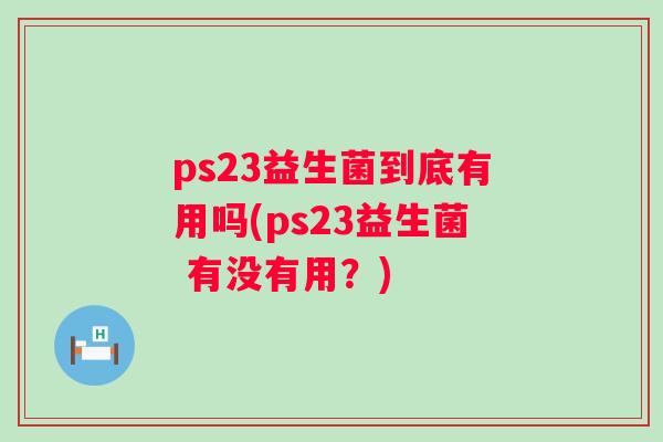 ps23益生菌到底有用吗(ps23益生菌 有没有用?) ps23益生菌到底有用吗(ps23益生菌 有没有用?)