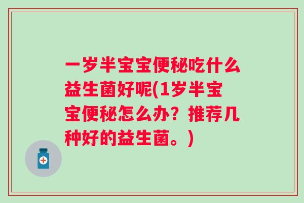 一岁半宝宝吃什么益生菌好呢(1岁半宝宝怎么办?推荐几种好的益生菌。) 一岁半宝宝吃什么益生菌好呢(1岁半宝宝怎么办?推荐几种好的益生菌。)