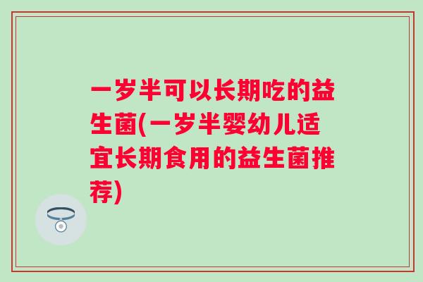 一岁半可以长期吃的益生菌(一岁半婴幼儿适宜长期食用的益生菌推荐) 一岁半可以长期吃的益生菌(一岁半婴幼儿适宜长期食用的益生菌推荐)
