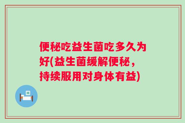 吃益生菌吃多久为好(益生菌缓解，持续服用对身体有益)