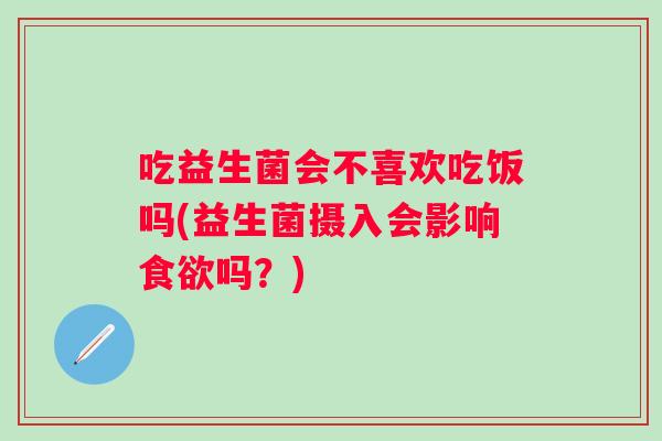 吃益生菌会不喜欢吃饭吗(益生菌摄入会影响吗?) 吃益生菌会不喜欢吃饭吗(益生菌摄入会影响吗?)