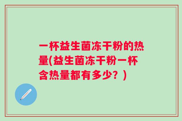一杯益生菌冻干粉的热量(益生菌冻干粉一杯含热量都有多少?) 一杯益生菌冻干粉的热量(益生菌冻干粉一杯含热量都有多少?)