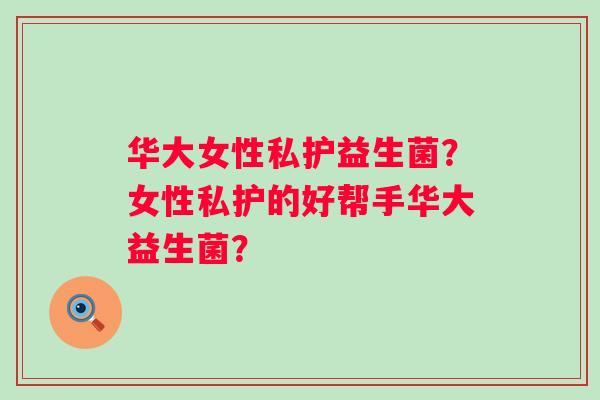 华大女性私护益生菌?女性私护的好帮手华大益生菌? 华大女性私护益生菌?女性私护的好帮手华大益生菌?