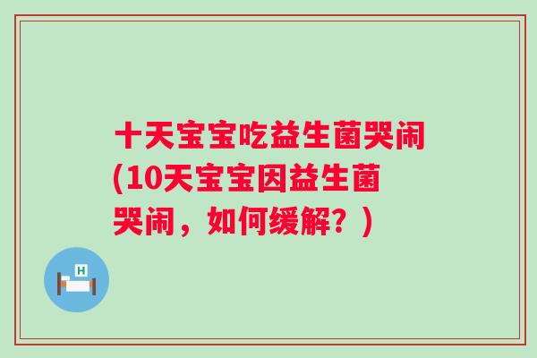 十天宝宝吃益生菌哭闹(10天宝宝因益生菌哭闹,如何缓解?) 十天宝宝吃益生菌哭闹(10天宝宝因益生菌哭闹,如何缓解?)