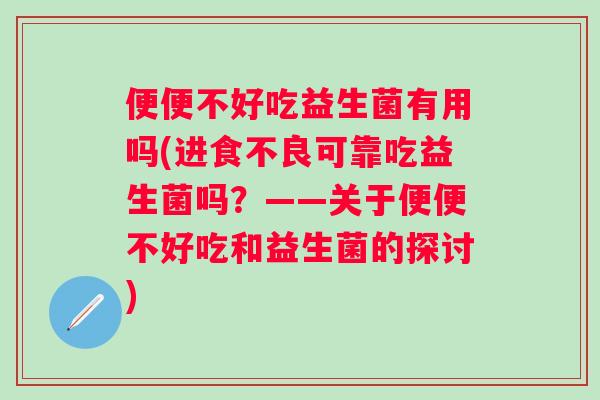 便便不好吃益生菌有用吗(进食不良可靠吃益生菌吗？——关于便便不好吃和益生菌的探讨)