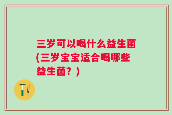 三岁可以喝什么益生菌(三岁宝宝适合喝哪些益生菌？)