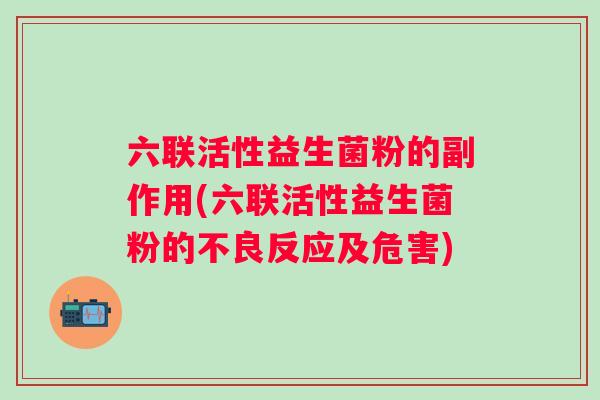 六联活性益生菌粉的副作用(六联活性益生菌粉的不良反应及危害) 六联活性益生菌粉的副作用(六联活性益生菌粉的不良反应及危害)