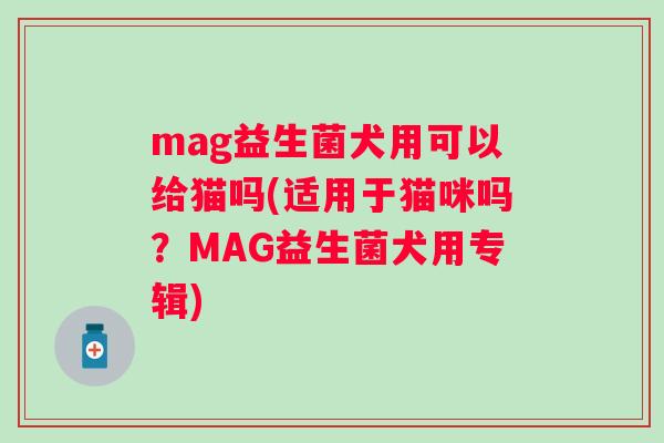 mag益生菌犬用可以给猫吗(适用于猫咪吗?MAG益生菌犬用专辑) mag益生菌犬用可以给猫吗(适用于猫咪吗?MAG益生菌犬用专辑)