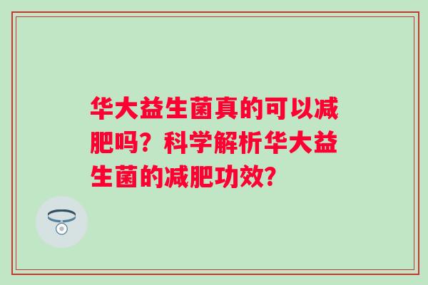 华大益生菌真的可以吗?科学解析华大益生菌的功效? 华大益生菌真的可以吗?科学解析华大益生菌的功效?