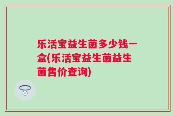乐活宝益生菌多少钱一盒(乐活宝益生菌益生菌售价查询)
