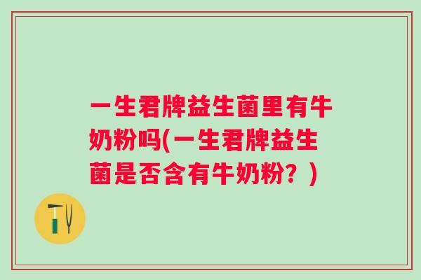 一生君牌益生菌里有牛奶粉吗(一生君牌益生菌是否含有牛奶粉？)