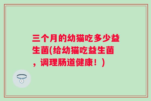 三个月的幼猫吃多少益生菌(给幼猫吃益生菌，调理肠道健康！)