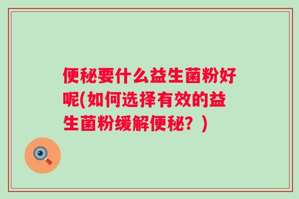 要什么益生菌粉好呢(如何选择有效的益生菌粉缓解?) 要什么益生菌粉好呢(如何选择有效的益生菌粉缓解?)
