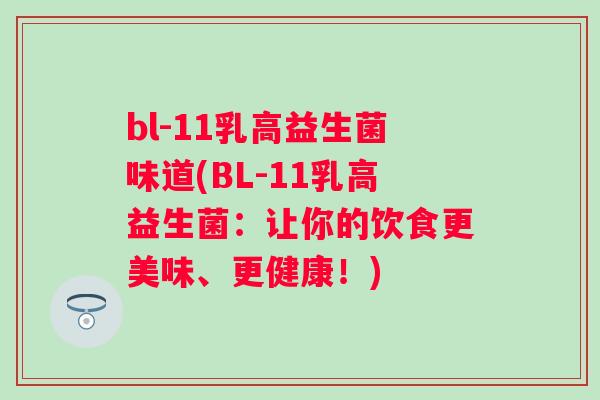 bl-11乳高益生菌味道(BL-11乳高益生菌:让你的饮食更美味、更健康!) bl-11乳高益生菌味道(BL-11乳高益生菌:让你的饮食更美味、更健康!)