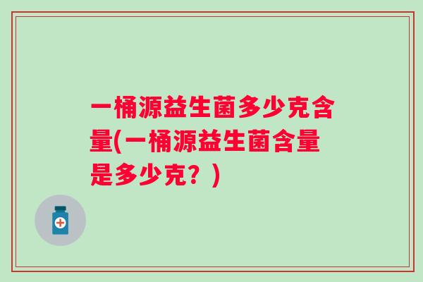 一桶源益生菌多少克含量(一桶源益生菌含量是多少克？)
