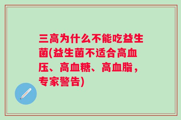 为什么不能吃益生菌(益生菌不适合高、高、高,专家警告) 为什么不能吃益生菌(益生菌不适合高、高、高,专家警告)