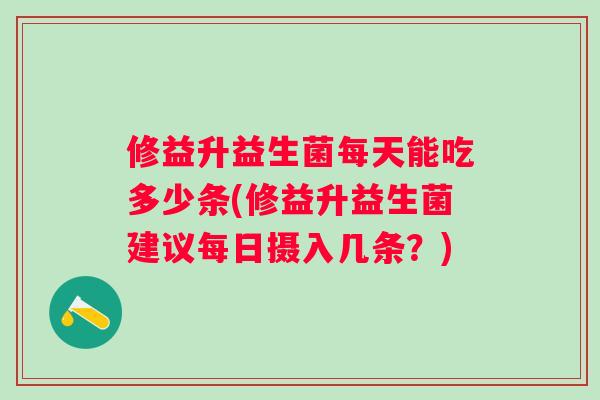 修益升益生菌每天能吃多少条(修益升益生菌建议每日摄入几条?) 修益升益生菌每天能吃多少条(修益升益生菌建议每日摄入几条?)