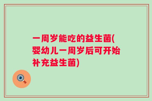 一周岁能吃的益生菌(婴幼儿一周岁后可开始补充益生菌) 一周岁能吃的益生菌(婴幼儿一周岁后可开始补充益生菌)