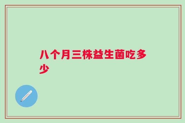 八个月三株益生菌吃多少 八个月三株益生菌吃多少